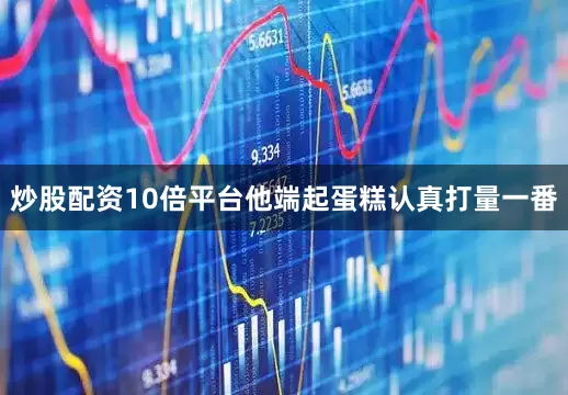 炒股配资10倍平台他端起蛋糕认真打量一番