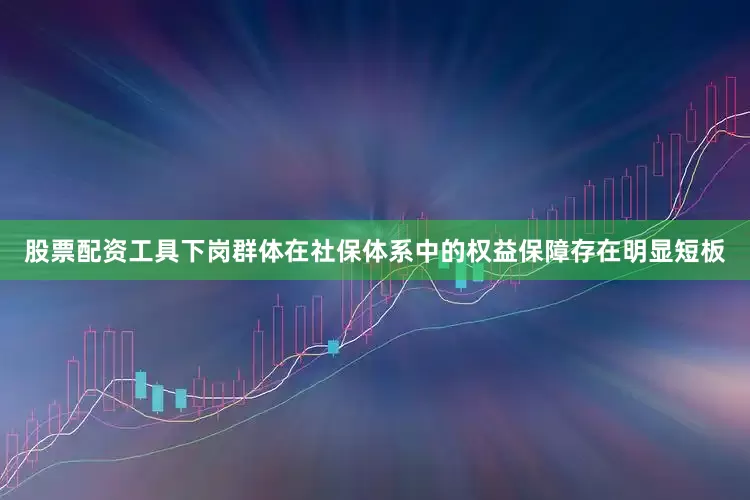股票配资工具下岗群体在社保体系中的权益保障存在明显短板