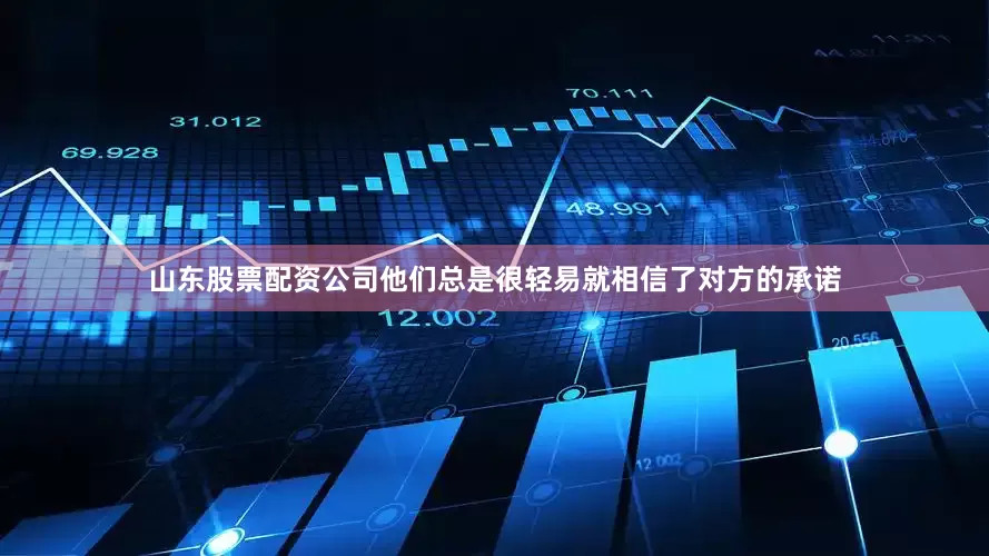山东股票配资公司他们总是很轻易就相信了对方的承诺