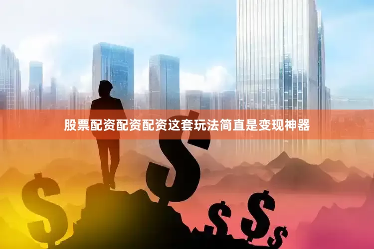 股票配资配资配资这套玩法简直是变现神器