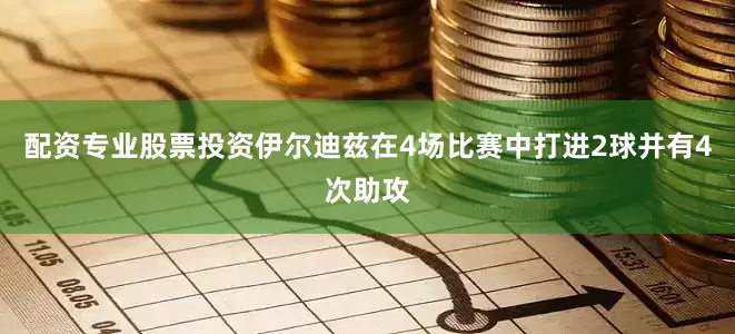 配资专业股票投资伊尔迪兹在4场比赛中打进2球并有4次助攻