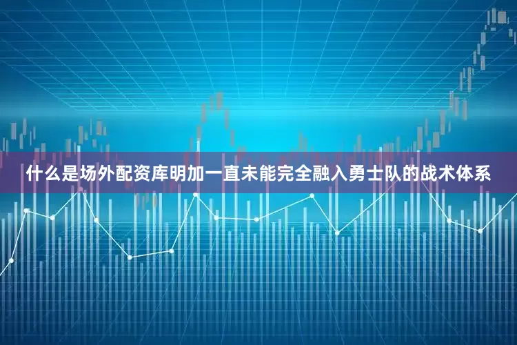什么是场外配资库明加一直未能完全融入勇士队的战术体系