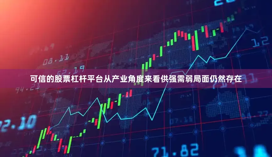 可信的股票杠杆平台从产业角度来看供强需弱局面仍然存在
