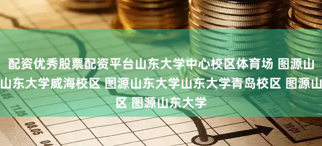 配资优秀股票配资平台山东大学中心校区体育场 图源山东大学山东大学威海校区 图源山东大学山东大学青岛校区 图源山东大学