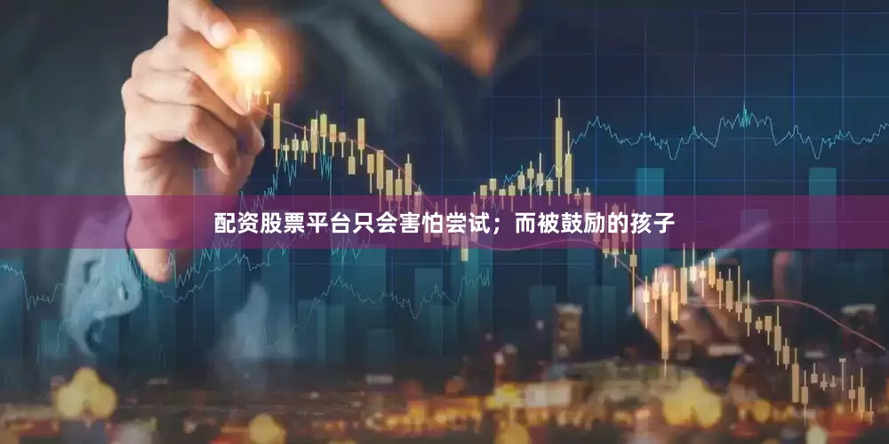 配资股票平台只会害怕尝试；而被鼓励的孩子