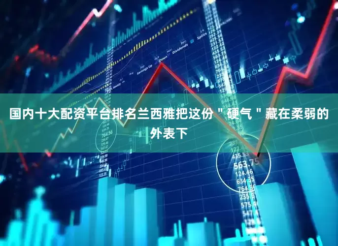 国内十大配资平台排名兰西雅把这份＂硬气＂藏在柔弱的外表下