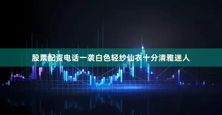 股票配资电话一袭白色轻纱仙衣十分清雅迷人