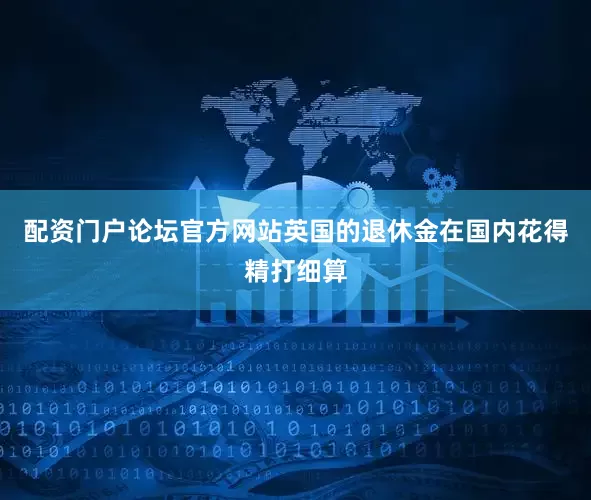 配资门户论坛官方网站英国的退休金在国内花得精打细算