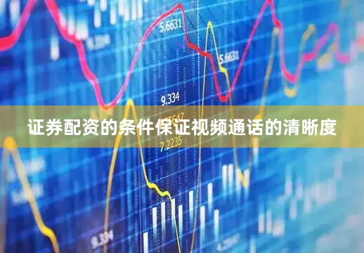 证券配资的条件保证视频通话的清晰度