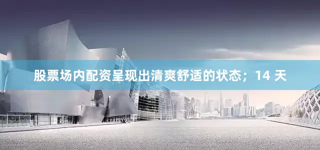 股票场内配资呈现出清爽舒适的状态；14 天